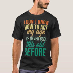 I Dont Know How To Act My Age IVE NEVER BEEN This  T-Shirt
