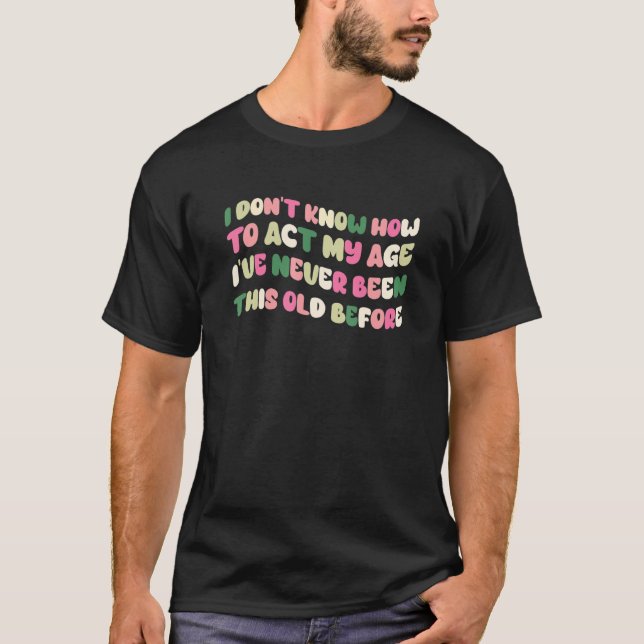 I Dont Know How To Act My Age Ive Never Been This  T-Shirt (Front)