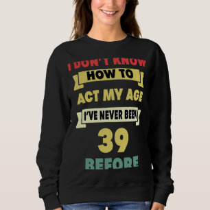 I Don't Know How To Act My Age Sarcastic 39th Birt Sweatshirt