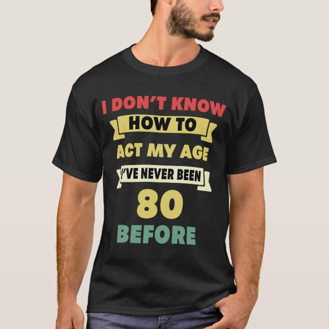 I Don't Know How To Act My Age Sarcastic 80th Birt T-Shirt (Front)