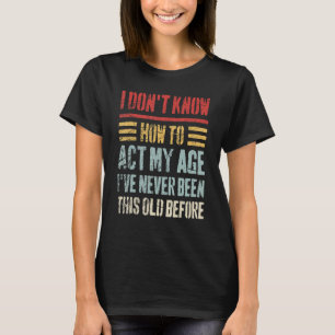 I Don't Know How To Act My Age  Sarcastic Old Peop T-Shirt