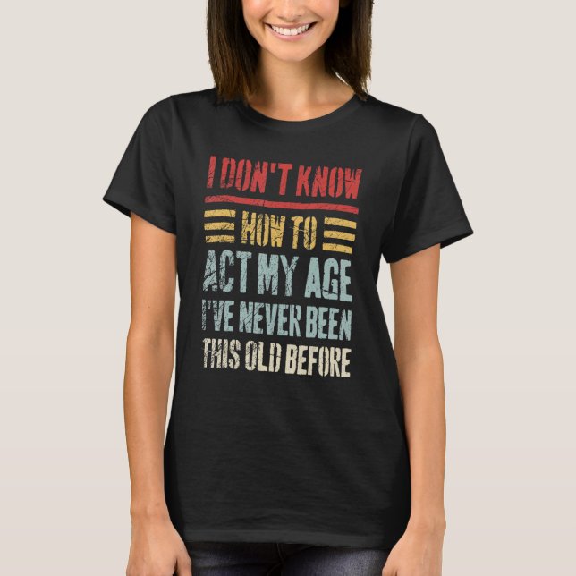 I Don't Know How To Act My Age  Sarcastic Old Peop T-Shirt (Front)