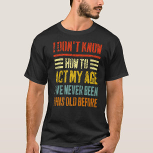 I Don't Know How To Act My Age Sarcastic Old Peop T-Shirt