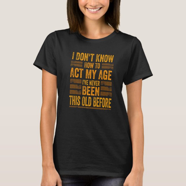 I Don't Know To Act My Age I've Never Been This Ol T-Shirt (Front)