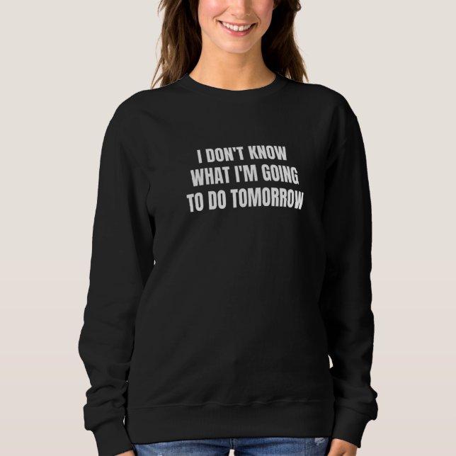 I don't know what I'm going to do tomorrow   Sweatshirt (Front)