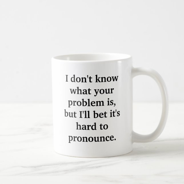 I don't know what your problem is, but I'll bet... Coffee Mug (Right)