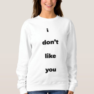 I Don't Like You Joke Humor Sweatshirt