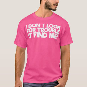 I Dont Look For Trouble It Find Me T-Shirt