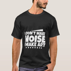 I Don't Make Noise I Make Art - T-Shirt