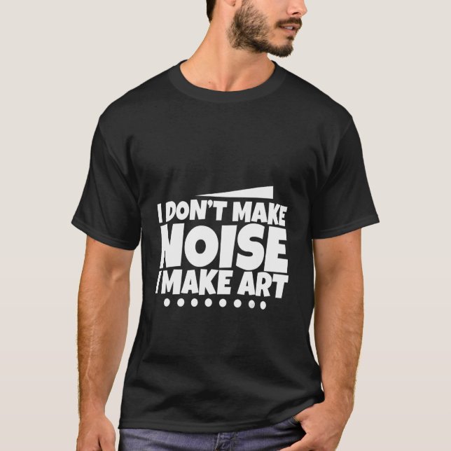 I Don't Make Noise I Make Art - T-Shirt (Front)