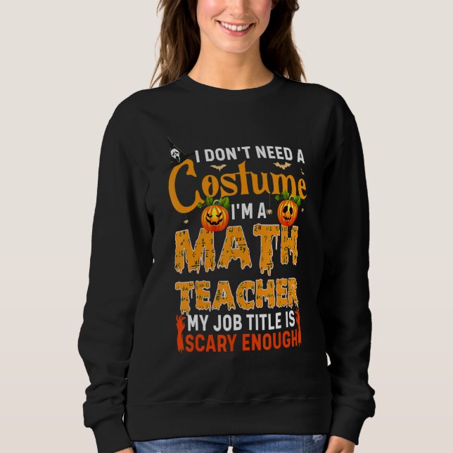I Don't Need A Costume I'm A Math Teacher Hallowee Sweatshirt (Front)
