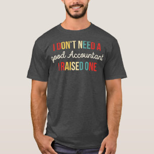 I Dont Need A good Accountant I Raised One Funny A T-Shirt