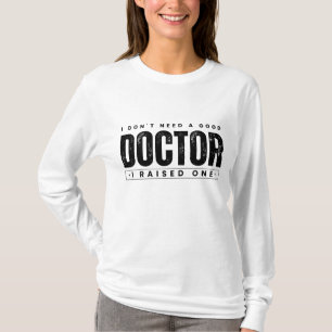 I Don't Need A Good Doctor I Raised One T-Shirt