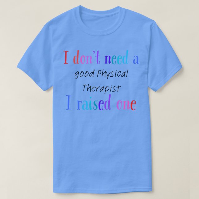 I dont need a good physical therapist i raised one T-Shirt (Design Front)