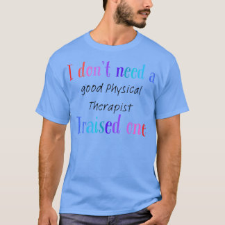 I dont need a good physical therapist i raised one T-Shirt