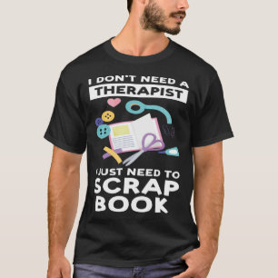 I don't need a therapist I just need to scrapbook T-Shirt