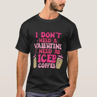 I Don'T Need A Valentine I Need As Iced Coffee Val T-Shirt