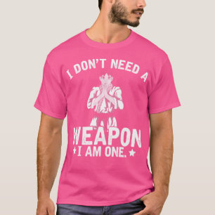 I Dont Need A Weapon I Am One Martial Artist Gift T-Shirt