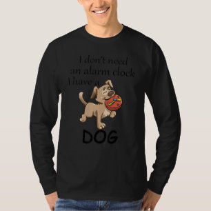 I Don't Need Alarm Clock I Have A Dog Dog T-Shirt