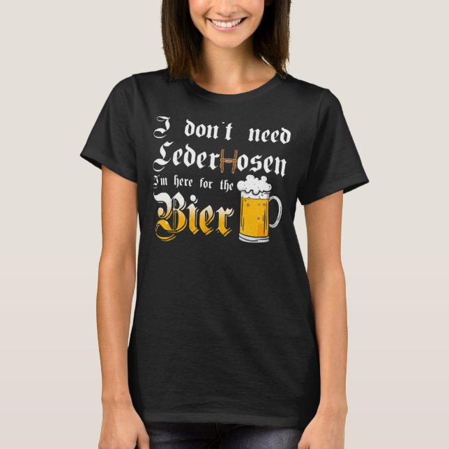 I Don't Need Lederhosen   I'm Here For The Beer T-Shirt (Front)
