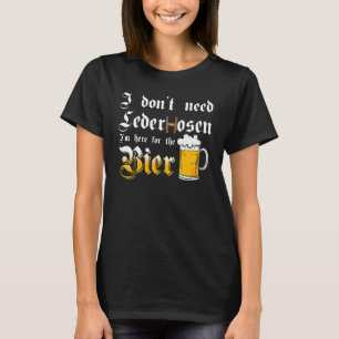 I Don't Need Lederhosen   I'm Here For The Beer T-Shirt