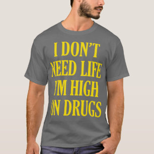 I Dont Need Life Im High On Drugs T-Shirt