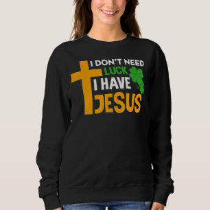 I Don't Need Luck I Have Jesus Christian St Patric Sweatshirt