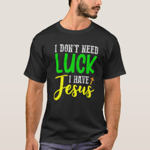 I Don't Need Luck I Have Jesus God St Patricks Day T-Shirt
