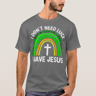 I Dont Need Luck I Have Jesus God St Patricks Day T-Shirt