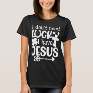 I Don't Need Luck I have Jesus Saint Patrick's Da T-Shirt