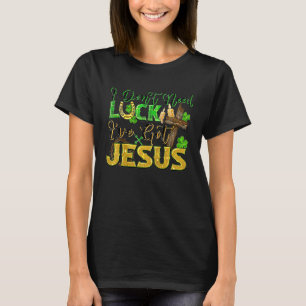 I Don't Need Luck I've Got Jesus St Patrick's Day T-Shirt