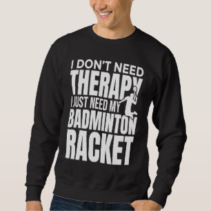 I Don't Need Therapy I Just Need My Badminton Rack Sweatshirt