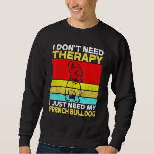 I dont need Therapy i just need my French Bulldog Sweatshirt
