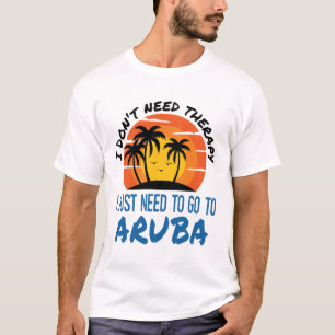 I Don't Need Therapy I Just Need to Go To Aruba T-Shirt
