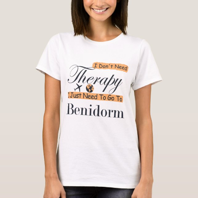 I Don't Need Therapy I Just Need To Go To Benidorm T-Shirt (Front)