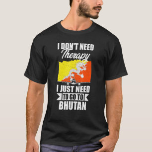 I Don't Need Therapy I Just Need To Go To Bhutan T-Shirt