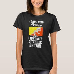 I Don't Need Therapy I Just Need To Go To Bhutan T-Shirt