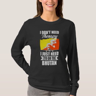 I Don't Need Therapy I Just Need To Go To Bhutan T-Shirt