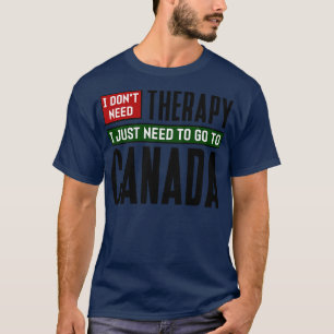 I dont need therapy I just need to go to Canada T-Shirt