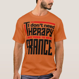 I dont need therapy I just need to go to France T-Shirt