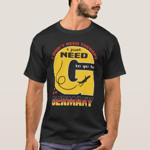 I Don't Need Therapy I Just Need To Go To Germany T-Shirt