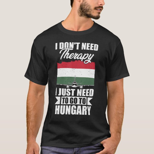 I Don't Need Therapy I Just Need to Go to Hungary  T-Shirt (Front)