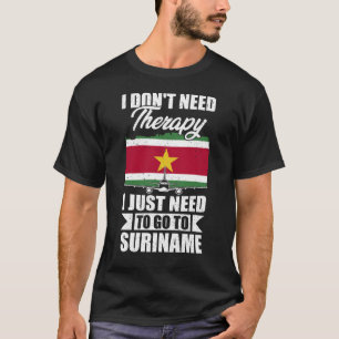 I Don't Need Therapy I Just Need to Go to Suriname T-Shirt