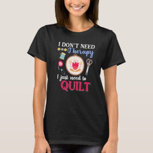 I Don't Need Therapy I Just Need To Quilt  Quiltin T-Shirt