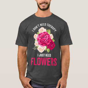 I Dont Need Therapy I Need Flowers  Flower T-Shirt