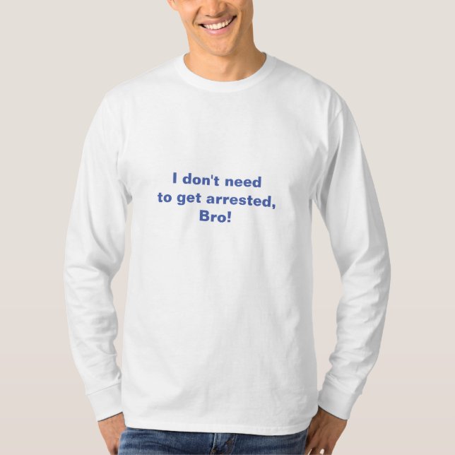 I don't need to get arrested, Bro!  T-Shirt (Front)