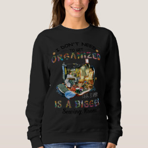 I Don't Need To Get Organised I Need Is A Bigger S Sweatshirt