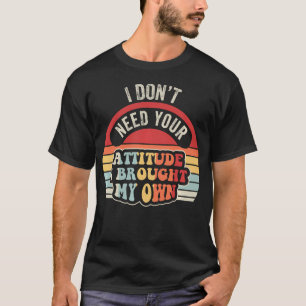 I Don't Need Your Attitude Funny Sarcastic T-Shirt