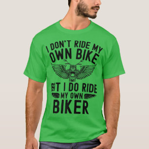 I dont ride my own bike but I do ride my own Biker T-Shirt
