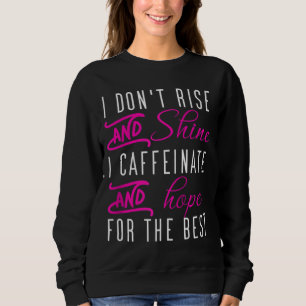 I don't rise and shine i caffeinate and hope coffe sweatshirt